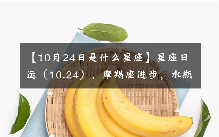 【10月24日是什么星座】星座日运（10.24），摩羯座进步，水瓶座孤单，双鱼座宽心