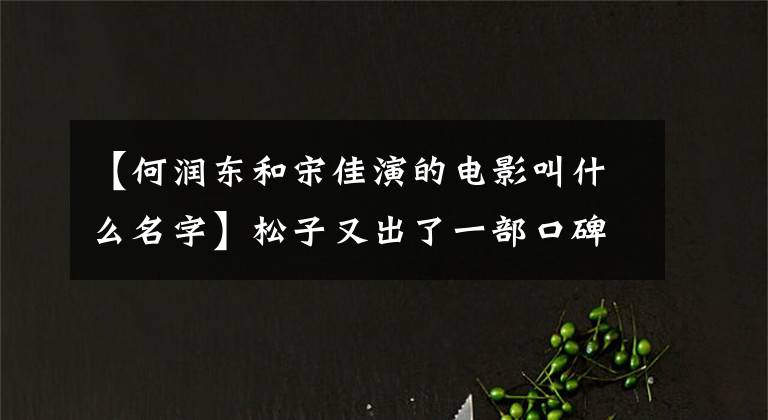 【何润东和宋佳演的电影叫什么名字】松子又出了一部口碑新电影，35岁对女演员来说是最好的时间啊。