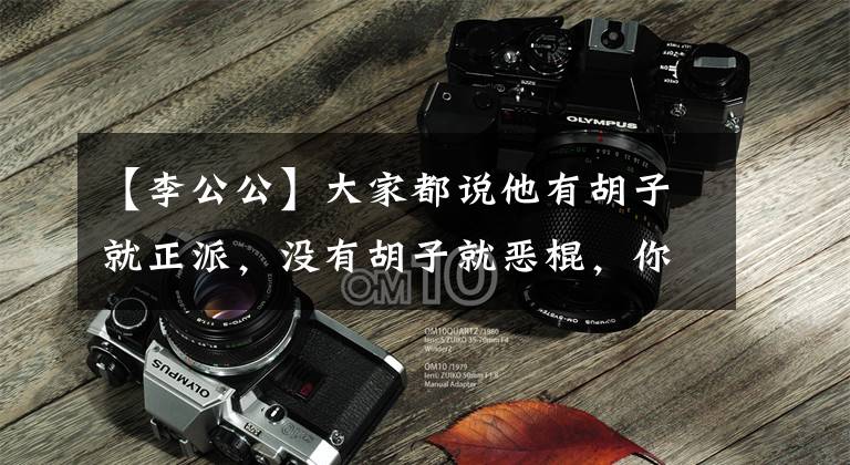 【李公公】大家都说他有胡子就正派，没有胡子就恶棍，你们赞成吗？
