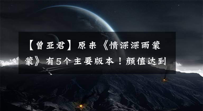 【曾亚君】原来《情深深雨蒙蒙》有5个主要版本！颜值达到顶峰的毕竟是这个版本！