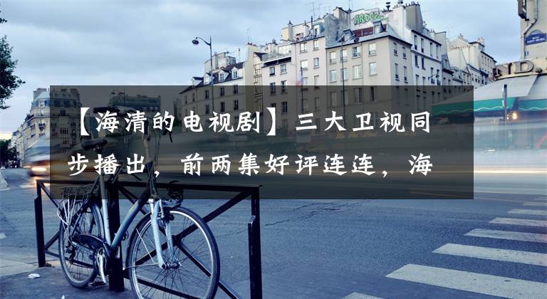 【海清的电视剧】三大卫视同步播出，前两集好评连连，海信剧为什么这么“硬”？