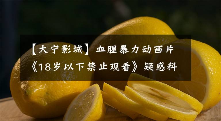 【大宁影城】血腥暴力动画片《18岁以下禁止观看》疑惑科长