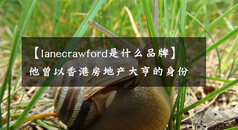 【lanecrawford是什么品牌】他曾以香港房地产大亨的身份与先王女儿结婚，继承家业，身价902亿韩元(约902亿韩元)竞选特首