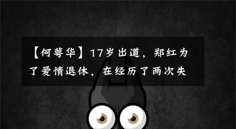 【何萼华】17岁出道，郑红为了爱情退休，在经历了两次失败的婚姻后，烧炭自杀了。才44岁