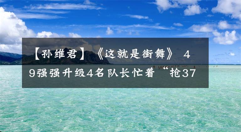 【孙维君】《这就是街舞》 49强强升级4名队长忙着“抢3763”