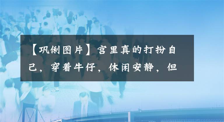 【巩俐图片】宫里真的打扮自己，穿着牛仔，休闲安静，但看起来干练年轻。