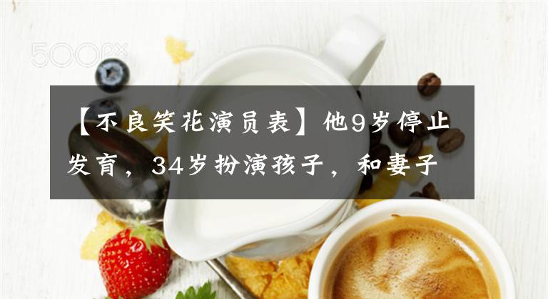 【不良笑花演员表】他9岁停止发育，34岁扮演孩子，和妻子一样的框架，像帽子一样