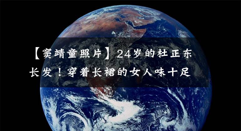 【窦靖童照片】24岁的杜正东长发！穿着长裙的女人味十足，网民们的感慨比王菲更美丽
