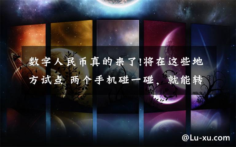 数字人民币真的来了!将在这些地方试点 两个手机碰一碰，就能转钱