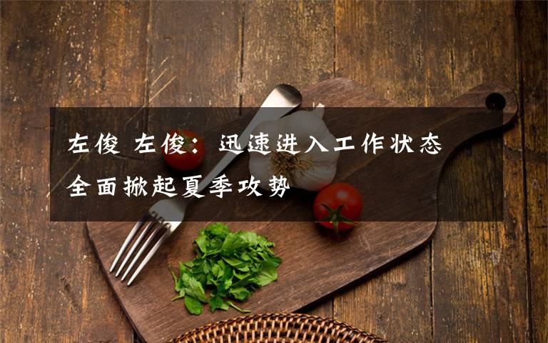 左俊 左俊：迅速进入工作状态 全面掀起夏季攻势