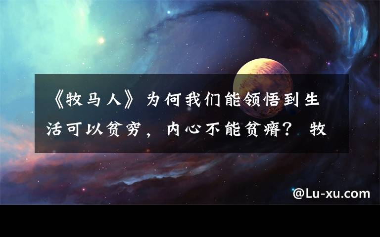 《牧马人》为何我们能领悟到生活可以贫穷，内心不能贫瘠？ 牧马人的内涵和感悟
