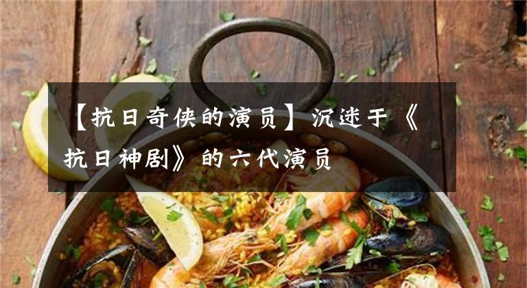 【抗日奇侠的演员】沉迷于《抗日神剧》的六代演员
