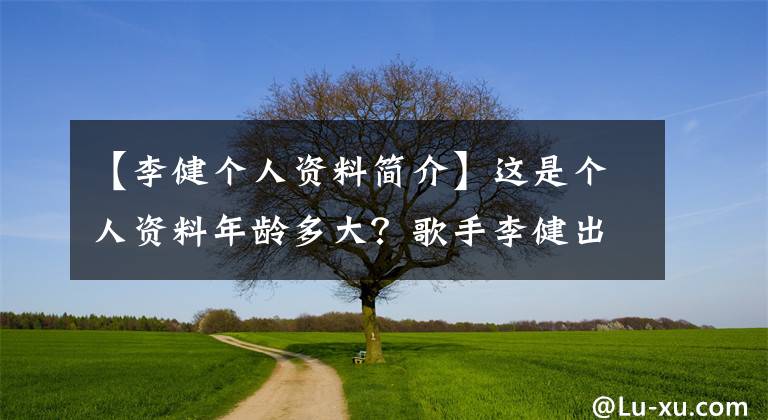 【李健个人资料简介】这是个人资料年龄多大？歌手李健出生地介绍