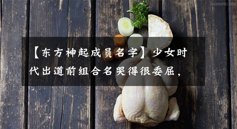 【东方神起成员名字】少女时代出道前组合名哭得很委屈，东方神起本名是吴长六夫太任性了