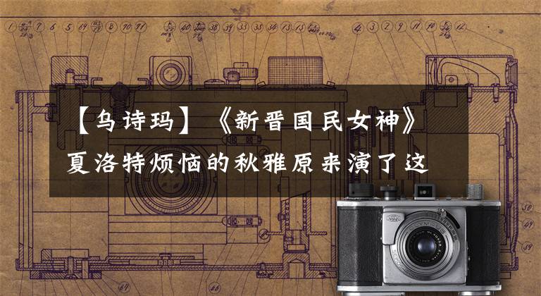 【乌诗玛】《新晋国民女神》夏洛特烦恼的秋雅原来演了这么多角色！