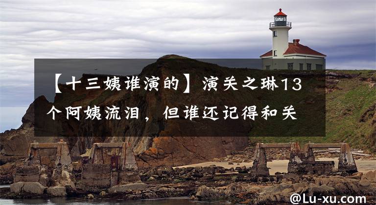 【十三姨谁演的】演关之琳13个阿姨流泪，但谁还记得和关之琳有矛盾的她？