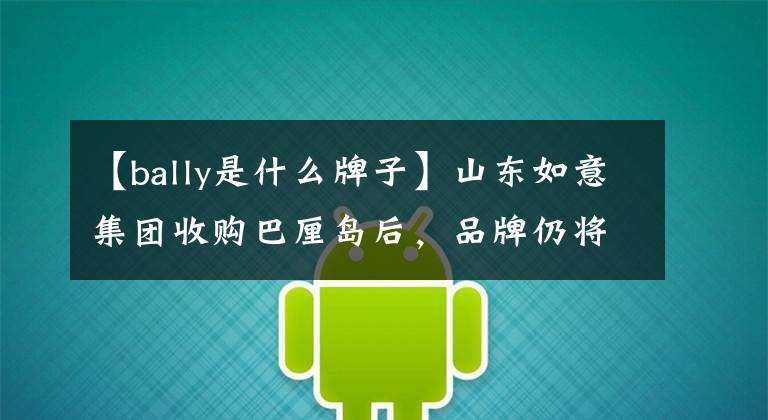 【bally是什么牌子】山东如意集团收购巴厘岛后，品牌仍将保持独立经营状态
