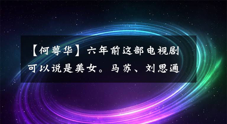 【何萼华】六年前这部电视剧可以说是美女。马苏、刘思通、郭晋艺都在剧中