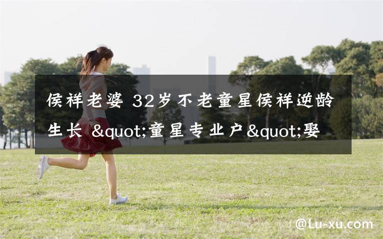 侯祥老婆 32岁不老童星侯祥逆龄生长 "童星专业户"娶老婆被人称像母子