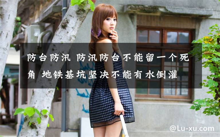 防台防汛 防汛防台不能留一个死角 地铁基坑坚决不能有水倒灌