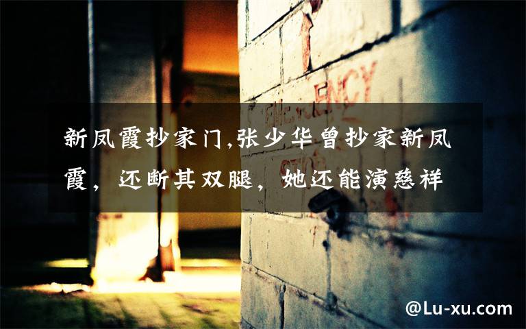 新凤霞抄家门,张少华曾抄家新凤霞，还断其双腿，她还能演慈祥妈妈的角色吗？