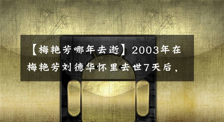 【梅艳芳哪年去逝】2003年在梅艳芳刘德华怀里去世7天后，阿赖绝食自杀，谁更爱她？