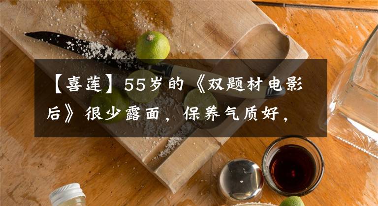 【喜莲】55岁的《双题材电影后》很少露面，保养气质好，身边没有失去28岁的小女演员。