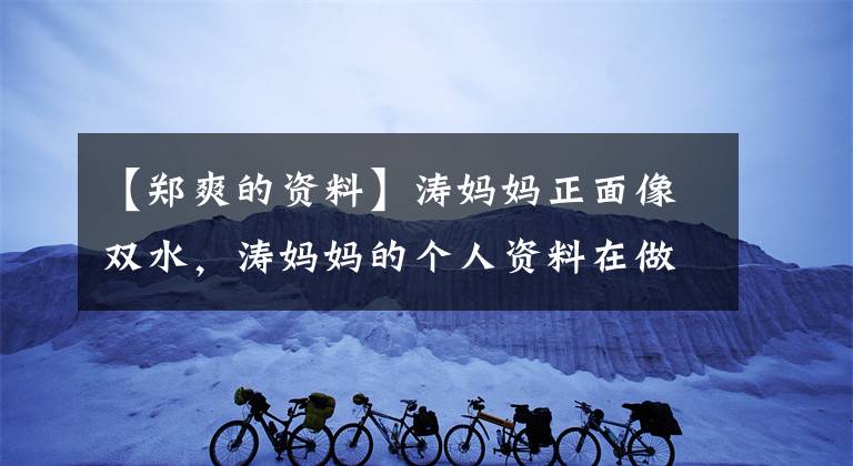 【郑爽的资料】涛妈妈正面像双水，涛妈妈的个人资料在做什么？