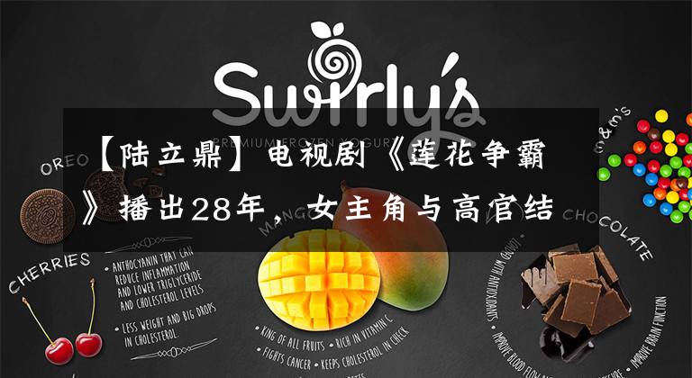 【陆立鼎】电视剧《莲花争霸》播出28年，女主角与高官结婚，女配角改变了国籍。