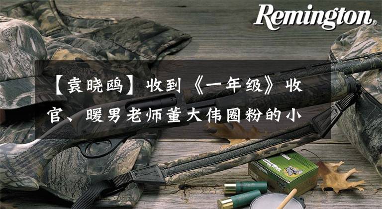 【袁晓鸥】收到《一年级》收官、暖男老师董大伟圈粉的小伙伴请举手！