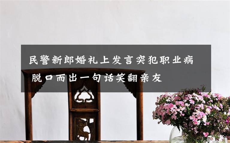 民警新郎婚礼上发言突犯职业病 脱口而出一句话笑翻亲友