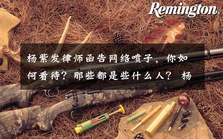 杨紫发律师函告网络喷子，你如何看待？那些都是些什么人？ 杨紫最新采访余生定档