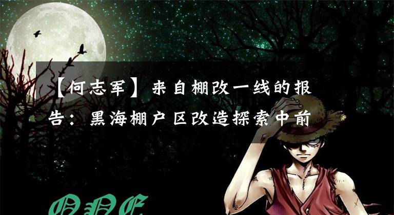 【何志军】来自棚改一线的报告：黑海棚户区改造探索中前进。