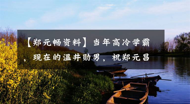 【郑元畅资料】当年高冷学霸，现在的温井勋男，祝郑元昌34岁生日快乐！