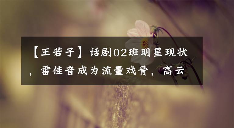 【王若子】话剧02班明星现状，雷佳音成为流量戏骨，高云翔海外拍摄遭遇事故。