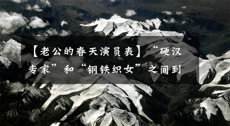【老公的春天演员表】“硬汉专家”和“钢铁织女”之间到底能擦出什么火花？一起回顾一下《哥哥姐姐的花样年华》