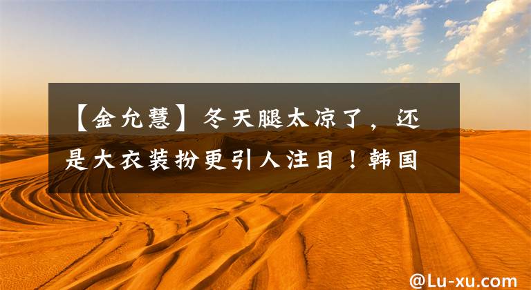 【金允慧】冬天腿太凉了，还是大衣装扮更引人注目！韩国女明星穿精选辑一周