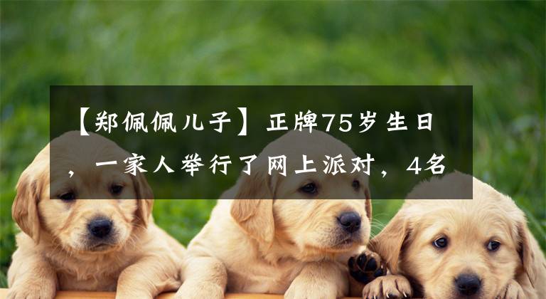 【郑佩佩儿子】正牌75岁生日，一家人举行了网上派对，4名子女和母亲好像被复制粘贴了。