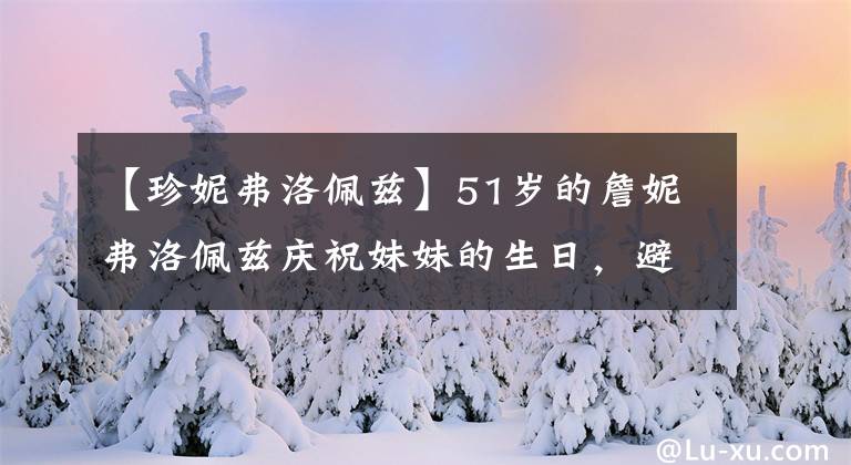 【珍妮弗洛佩兹】51岁的詹妮弗洛佩兹庆祝妹妹的生日，避开大本钟和树丛接吻，13岁的儿子有感情