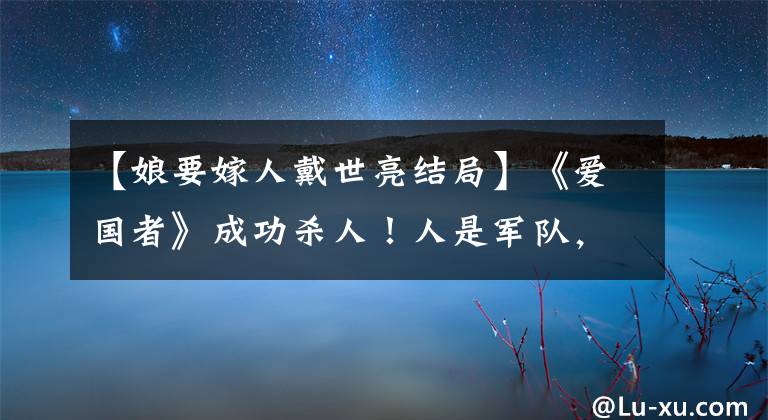 【娘要嫁人戴世亮结局】《爱国者》成功杀人！人是军队，你和我都是爱国者