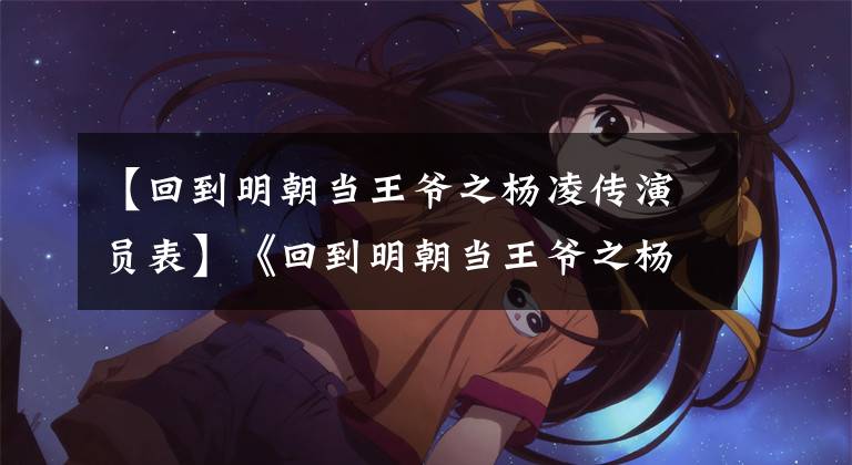 【回到明朝当王爷之杨凌传演员表】《回到明朝当王爷之杨凌传》岁，辗转许多实景拍摄，演员们的画风清新地袭击人！