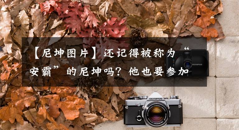 【尼坤图片】还记得被称为“安霸”的尼坤吗？他也要参加《追光吧哥哥2》吗？