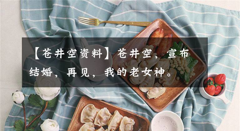 【苍井空资料】苍井空，宣布结婚，再见，我的老女神。