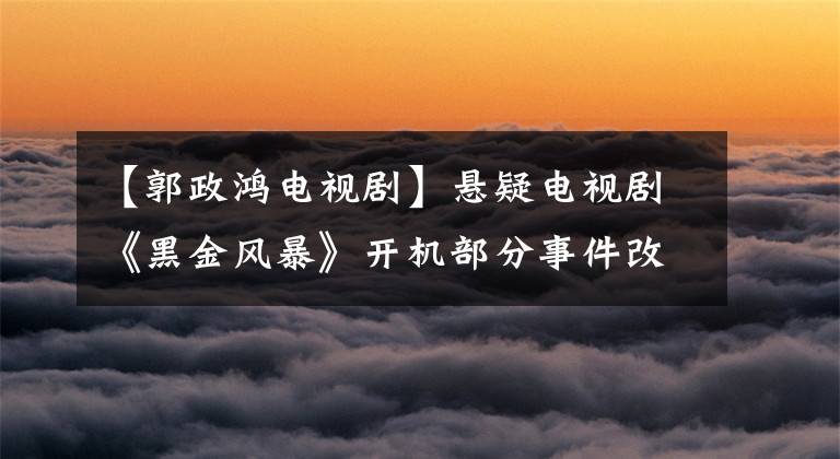 【郭政鸿电视剧】悬疑电视剧《黑金风暴》开机部分事件改编自真实事件