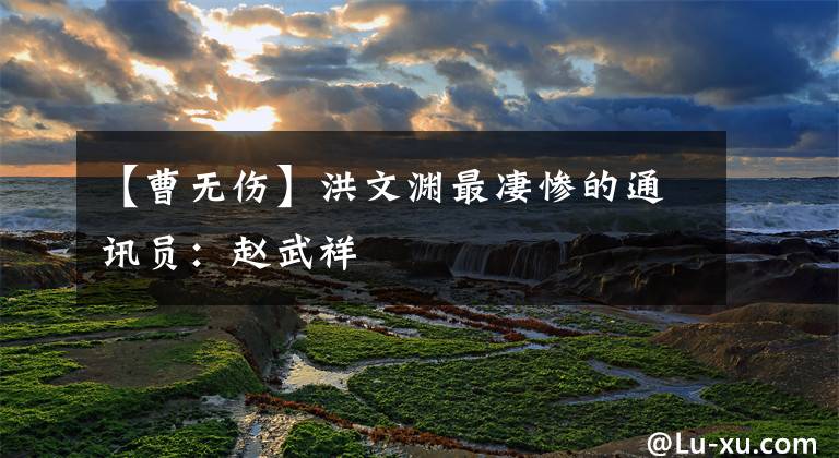 【曹无伤】洪文渊最凄惨的通讯员：赵武祥