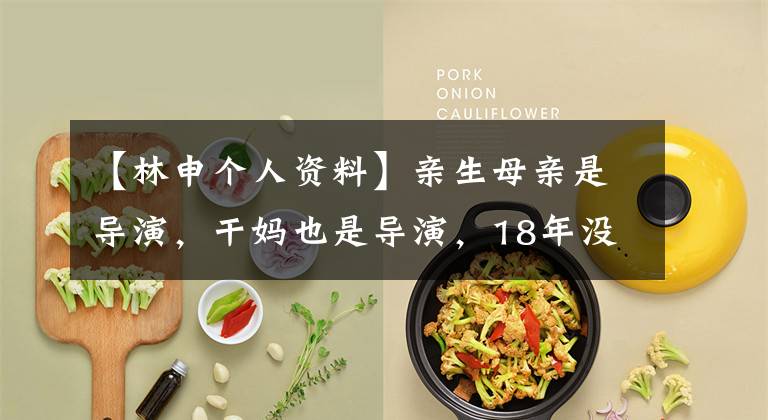 【林申个人资料】亲生母亲是导演，干妈也是导演，18年没夸过他，娶妻改名后火了。