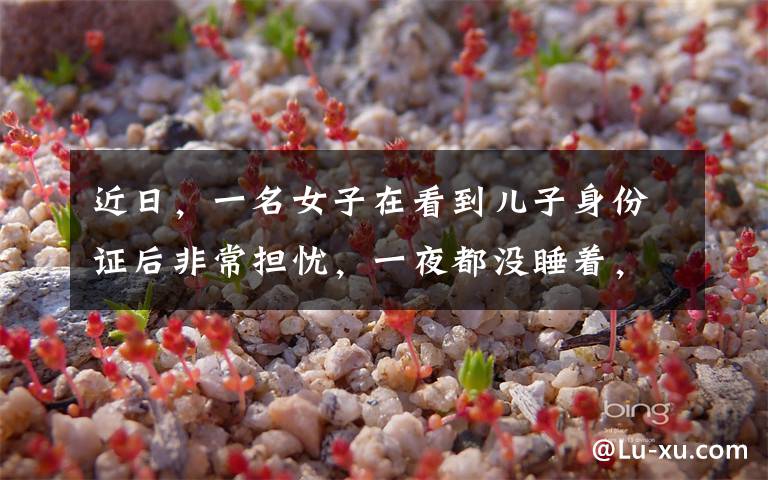 近日，一名女子在看到儿子身份证后非常担忧，一夜都没睡着，天亮就跑到派出所报警，民警一看原因