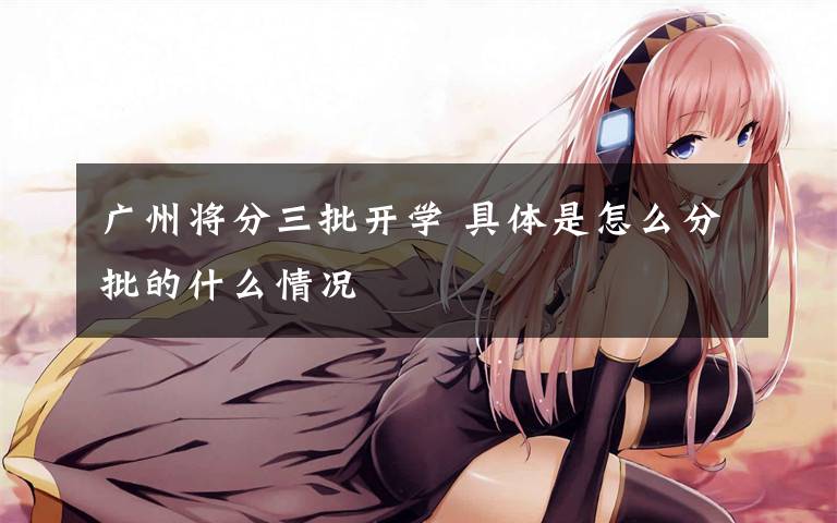 广州将分三批开学 具体是怎么分批的什么情况