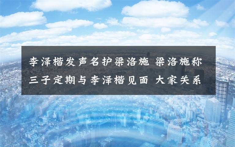 李泽楷发声名护梁洛施 梁洛施称三子定期与李泽楷见面 大家关系融洽