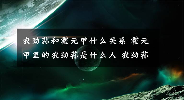 农劲荪和霍元甲什么关系 霍元甲里的农劲荪是什么人 农劲荪为什么对霍元甲那么好